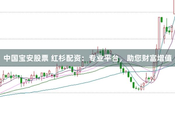 中国宝安股票 红杉配资：专业平台，助您财富增值