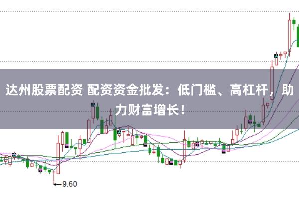 达州股票配资 配资资金批发：低门槛、高杠杆，助力财富增长！