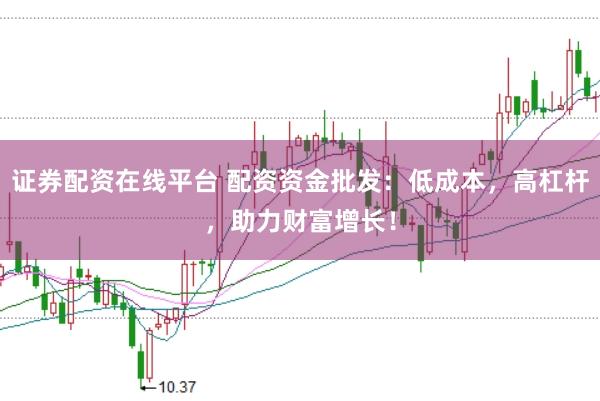 证券配资在线平台 配资资金批发：低成本，高杠杆，助力财富增长！