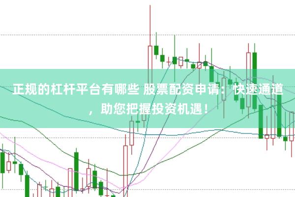 正规的杠杆平台有哪些 股票配资申请：快速通道，助您把握投资机遇！