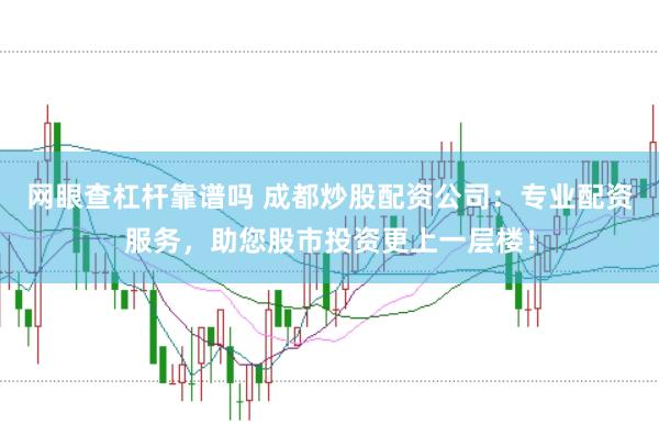 网眼查杠杆靠谱吗 成都炒股配资公司：专业配资服务，助您股市投资更上一层楼！