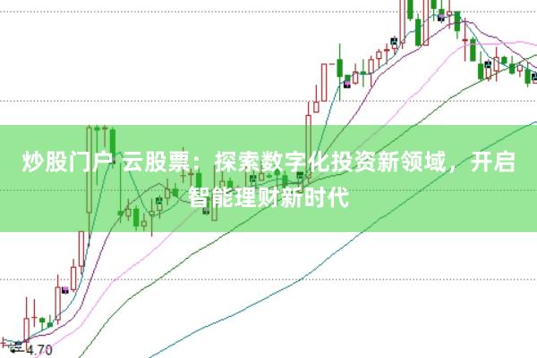 炒股门户 云股票：探索数字化投资新领域，开启智能理财新时代