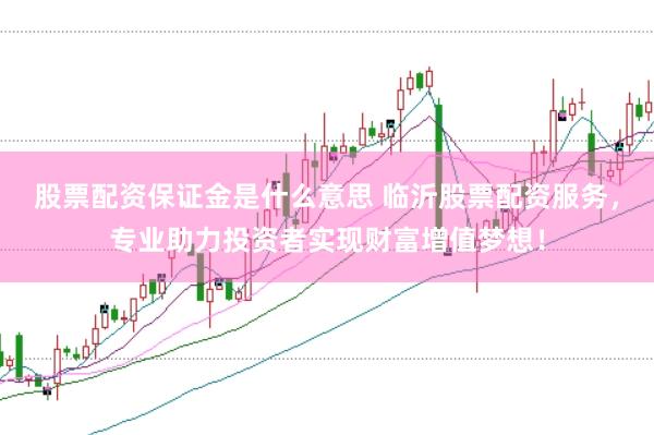股票配资保证金是什么意思 临沂股票配资服务，专业助力投资者实现财富增值梦想！