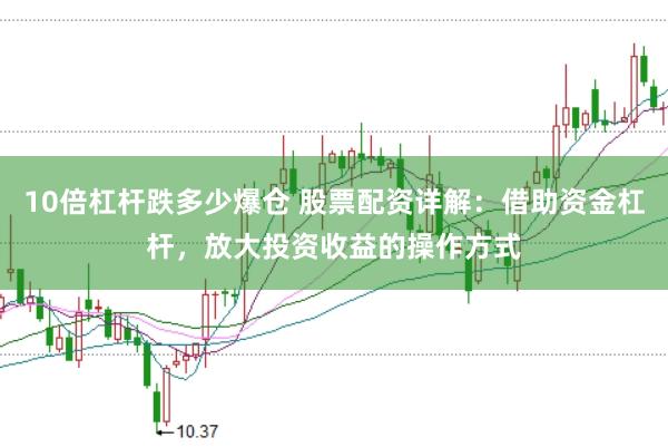 10倍杠杆跌多少爆仓 股票配资详解：借助资金杠杆，放大投资收益的操作方式