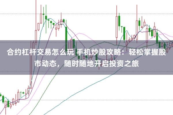 合约杠杆交易怎么玩 手机炒股攻略：轻松掌握股市动态，随时随地开启投资之旅