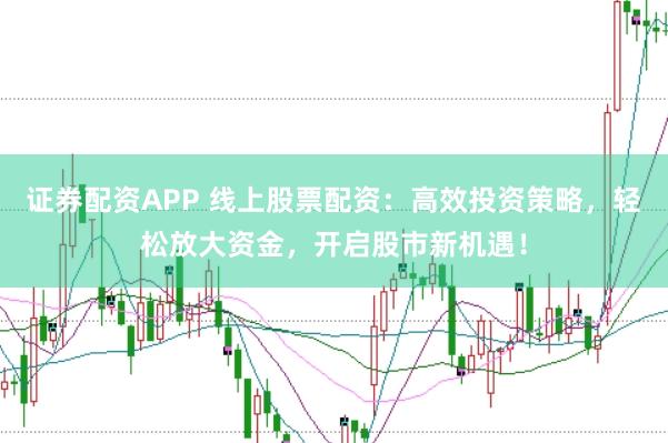 证券配资APP 线上股票配资：高效投资策略，轻松放大资金，开启股市新机遇！