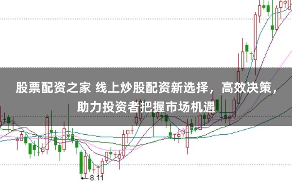 股票配资之家 线上炒股配资新选择，高效决策，助力投资者把握市场机遇