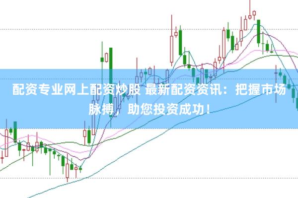 配资专业网上配资炒股 最新配资资讯：把握市场脉搏，助您投资成功！