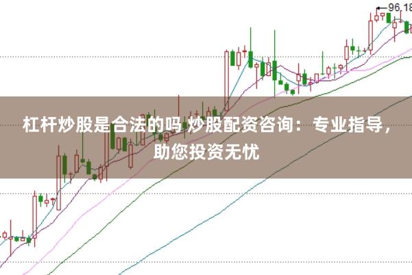 杠杆炒股是合法的吗 炒股配资咨询：专业指导，助您投资无忧