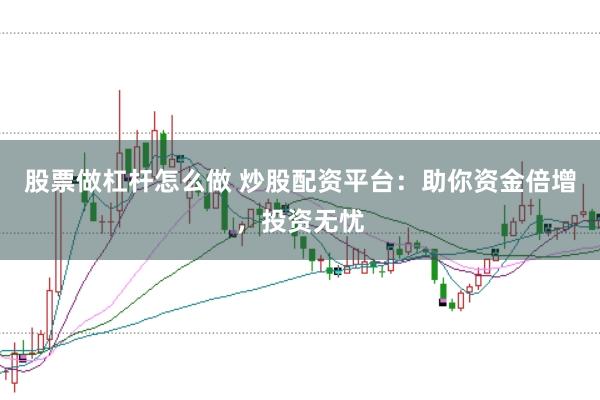 股票做杠杆怎么做 炒股配资平台：助你资金倍增，投资无忧