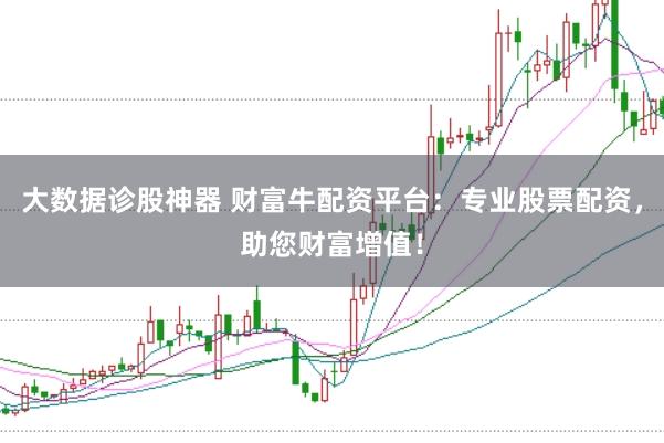 大数据诊股神器 财富牛配资平台：专业股票配资，助您财富增值！