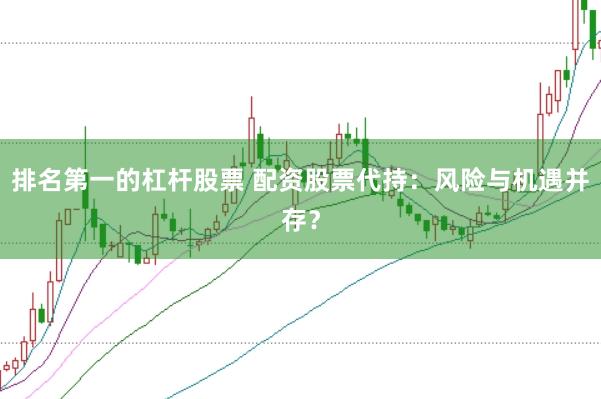 排名第一的杠杆股票 配资股票代持：风险与机遇并存？