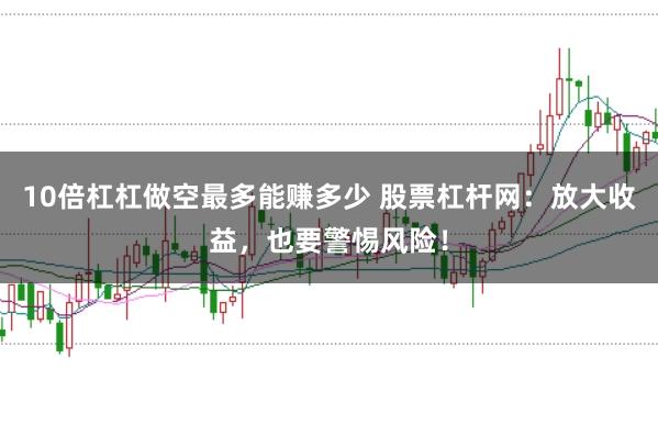 10倍杠杠做空最多能赚多少 股票杠杆网：放大收益，也要警惕风险！