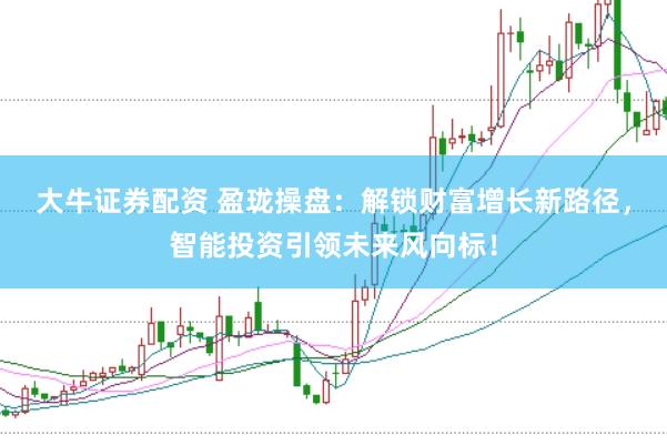 大牛证券配资 盈珑操盘：解锁财富增长新路径，智能投资引领未来风向标！