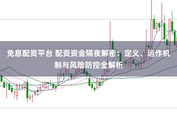 免息配资平台 配资资金隔夜解密：定义、运作机制与风险防控全解析