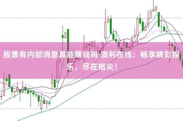股票有内部消息真能赚钱吗 澳利在线：畅享精彩娱乐，尽在指尖！