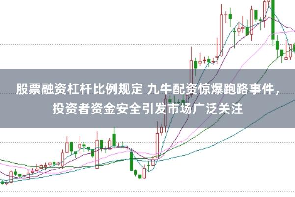 股票融资杠杆比例规定 九牛配资惊爆跑路事件，投资者资金安全引发市场广泛关注