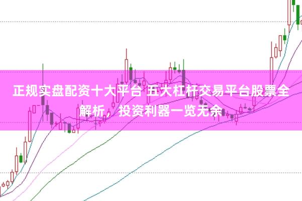 正规实盘配资十大平台 五大杠杆交易平台股票全解析，投资利器一览无余