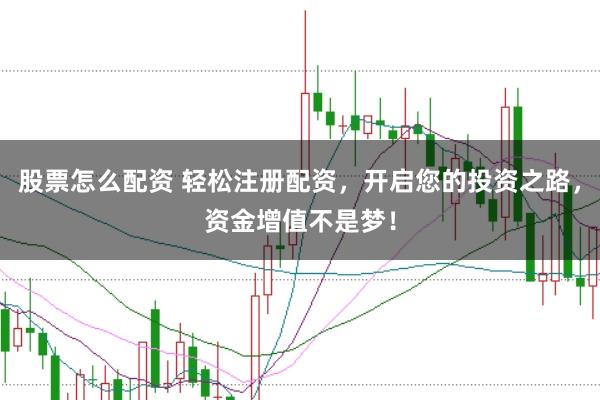 股票怎么配资 轻松注册配资，开启您的投资之路，资金增值不是梦！