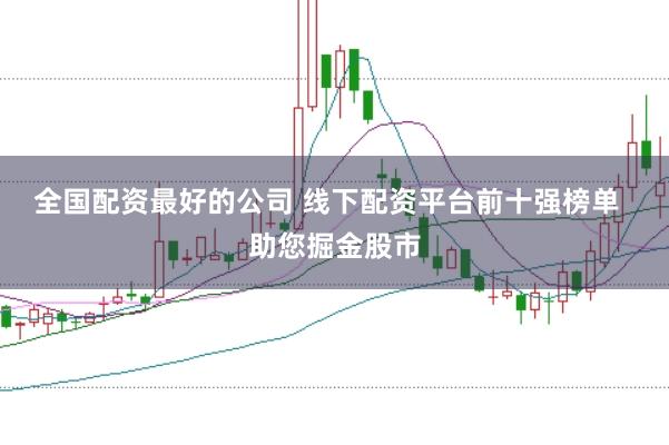 全国配资最好的公司 线下配资平台前十强榜单  助您掘金股市