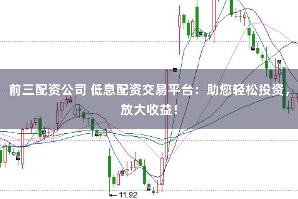 前三配资公司 低息配资交易平台：助您轻松投资，放大收益！
