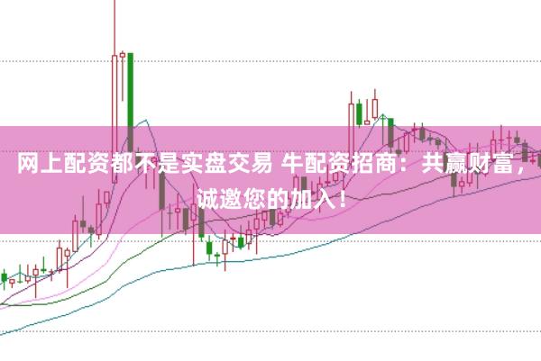 网上配资都不是实盘交易 牛配资招商：共赢财富，诚邀您的加入！