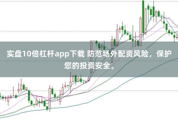 实盘10倍杠杆app下载 防范场外配资风险，保护您的投资安全。