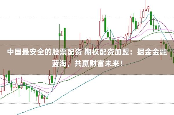 中国最安全的股票配资 期权配资加盟：掘金金融蓝海，共赢财富未来！