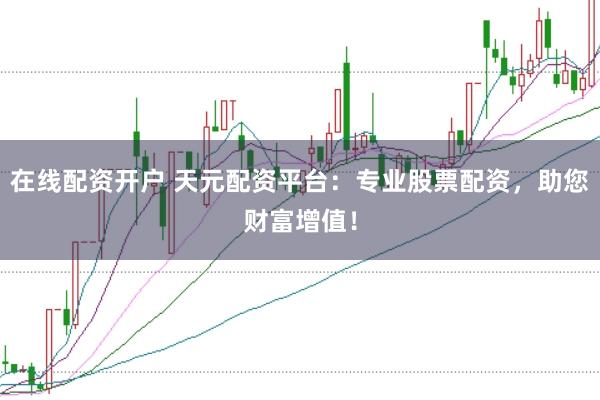 在线配资开户 天元配资平台：专业股票配资，助您财富增值！