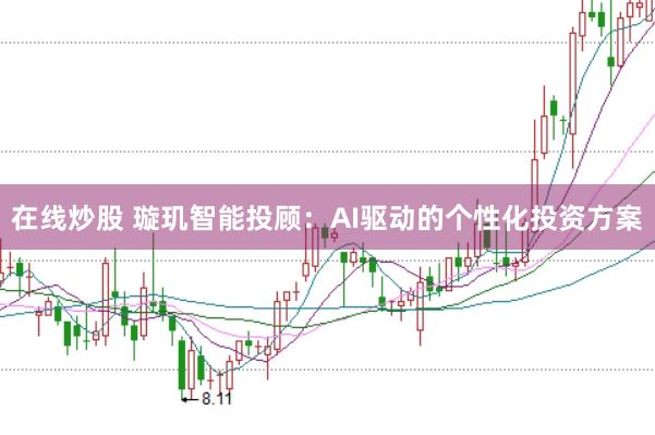 在线炒股 璇玑智能投顾：AI驱动的个性化投资方案