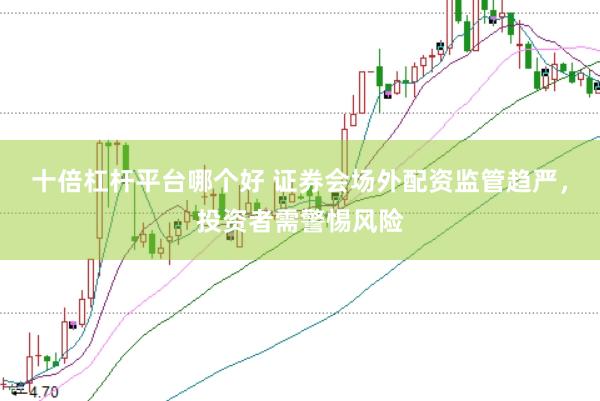 十倍杠杆平台哪个好 证券会场外配资监管趋严，投资者需警惕风险