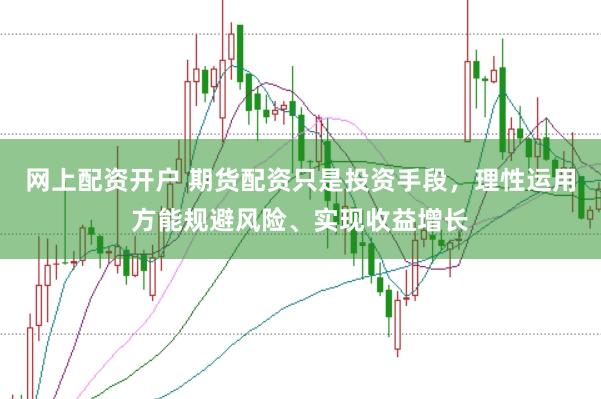 网上配资开户 期货配资只是投资手段，理性运用方能规避风险、实现收益增长
