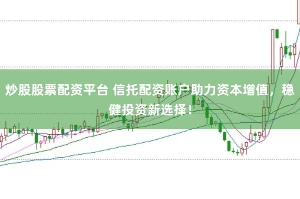 炒股股票配资平台 信托配资账户助力资本增值，稳健投资新选择！