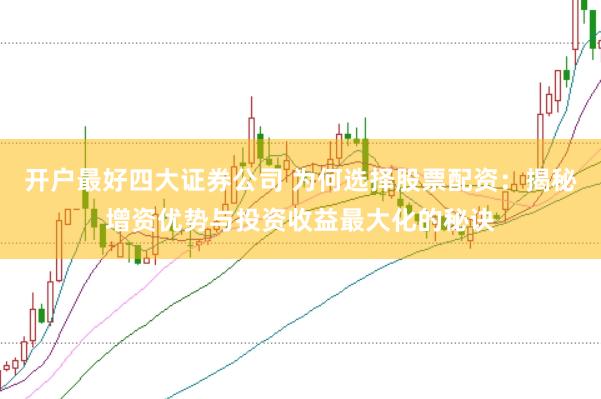 开户最好四大证券公司 为何选择股票配资：揭秘增资优势与投资收益最大化的秘诀