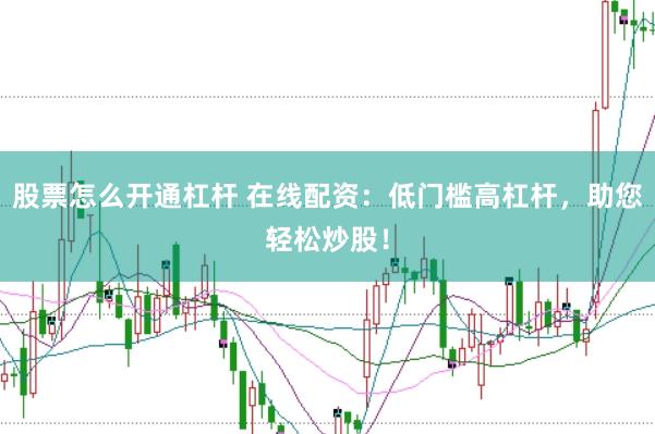 股票怎么开通杠杆 在线配资：低门槛高杠杆，助您轻松炒股！