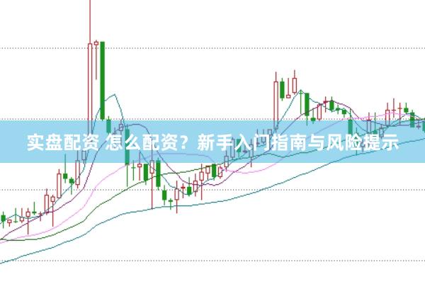 实盘配资 怎么配资？新手入门指南与风险提示