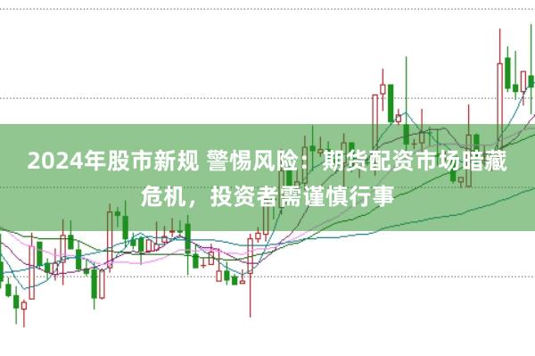 2024年股市新规 警惕风险：期货配资市场暗藏危机，投资者需谨慎行事