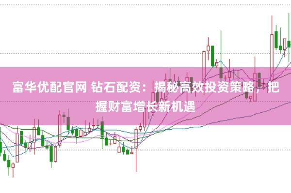 富华优配官网 钻石配资：揭秘高效投资策略，把握财富增长新机遇