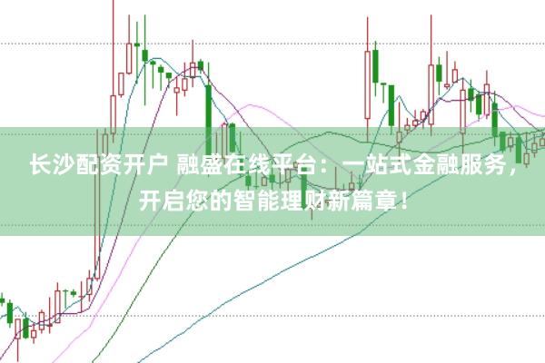 长沙配资开户 融盛在线平台：一站式金融服务，开启您的智能理财新篇章！