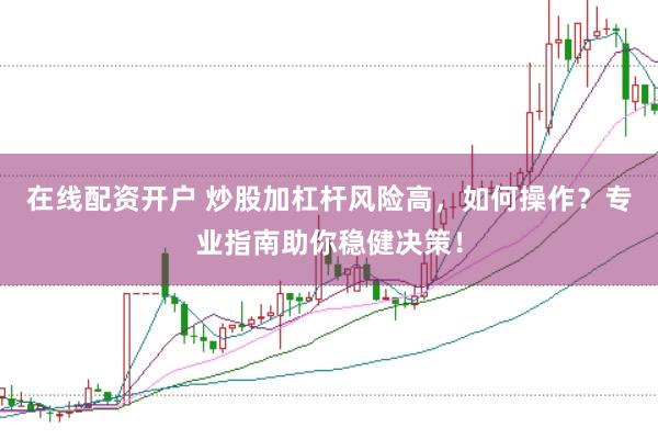 在线配资开户 炒股加杠杆风险高，如何操作？专业指南助你稳健决策！