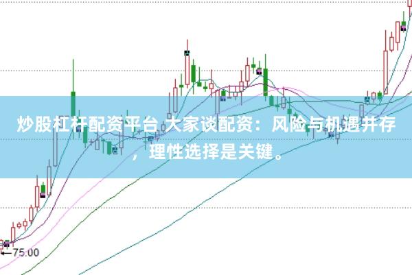 炒股杠杆配资平台 大家谈配资：风险与机遇并存，理性选择是关键。