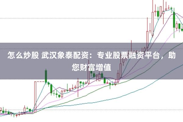 怎么炒股 武汉象泰配资：专业股票融资平台，助您财富增值