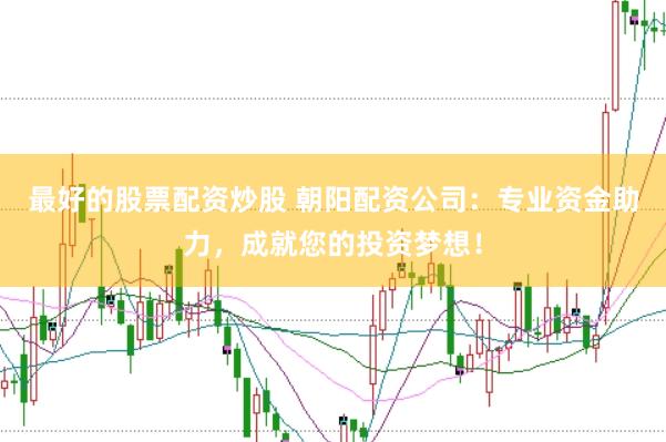 最好的股票配资炒股 朝阳配资公司：专业资金助力，成就您的投资梦想！