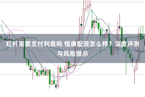 杠杆需要支付利息吗 恒康配资怎么样？深度评测与风险提示