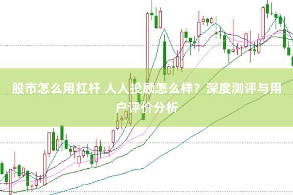 股市怎么用杠杆 人人投顾怎么样？深度测评与用户评价分析