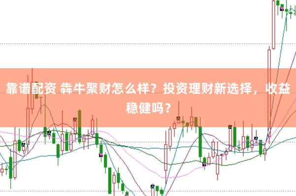 靠谱配资 犇牛聚财怎么样？投资理财新选择，收益稳健吗？