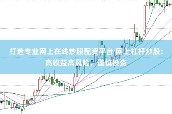 打造专业网上在线炒股配资平台 网上杠杆炒股：高收益高风险，谨慎投资