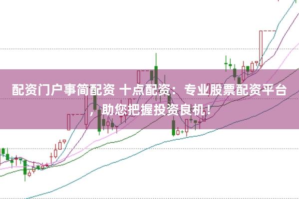 配资门户事简配资 十点配资：专业股票配资平台，助您把握投资良机！