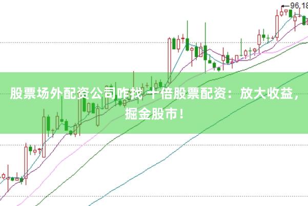 股票场外配资公司咋找 十倍股票配资：放大收益，掘金股市！