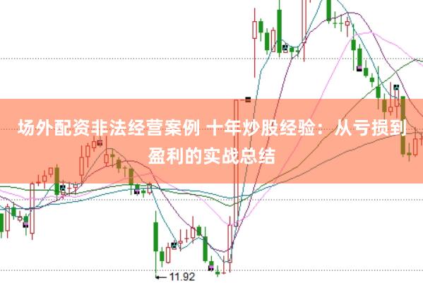 场外配资非法经营案例 十年炒股经验：从亏损到盈利的实战总结